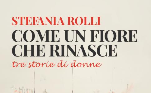 Leverano - Domenica 9 marzo - "Come un fiore che rinasce. Tre storie di donne", il romanzo di Stefania Rolli